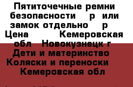 Пятиточечные ремни безопасности 300р. или замок отдельно 200р. › Цена ­ 200 - Кемеровская обл., Новокузнецк г. Дети и материнство » Коляски и переноски   . Кемеровская обл.